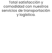 Total satisfacción y comodidad con nuestros servicios de transportación y logística.