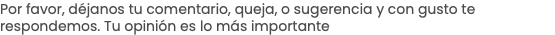 Por favor, déjanos tu comentario, queja, o sugerencia y con gusto te respondemos. Tu opinión es lo más importante